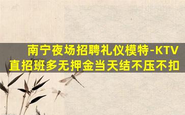南宁夜场招聘礼仪模特-KTV直招班多无押金当天结不压不扣